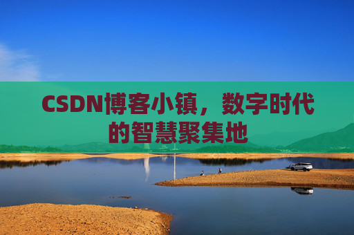 CSDN博客小镇，数字时代的智慧聚集地